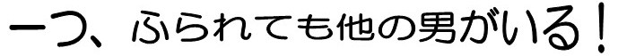 一つ、ふられても他の男がいる!